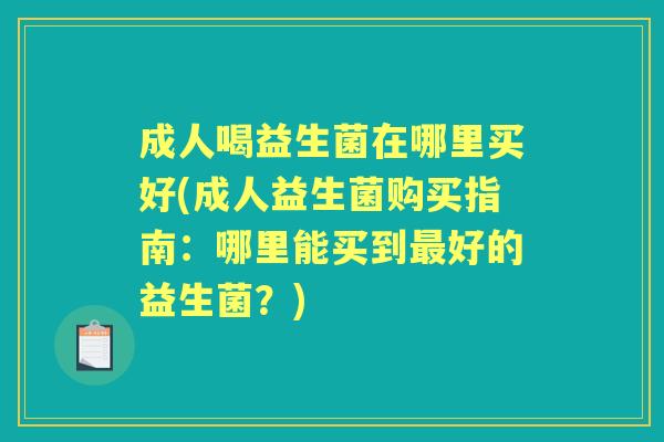 成人喝益生菌在哪里买好(成人益生菌购买指南:哪里能买到好的益生菌?) 成人喝益生菌在哪里买好(成人益生菌购买指南:哪里能买到好的益生菌?)