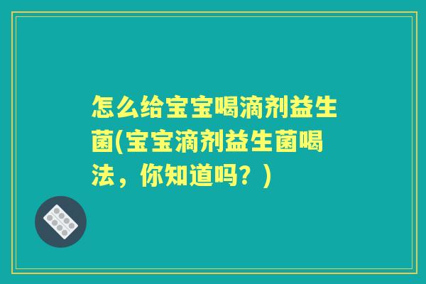 怎么给宝宝喝滴剂益生菌(宝宝滴剂益生菌喝法,你知道吗?) 怎么给宝宝喝滴剂益生菌(宝宝滴剂益生菌喝法,你知道吗?)