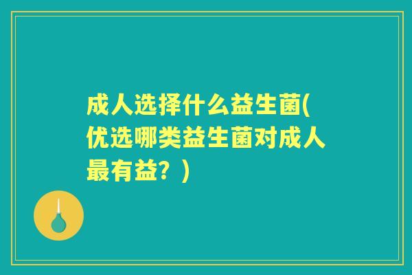 成人选择什么益生菌(优选哪类益生菌对成人有益？)