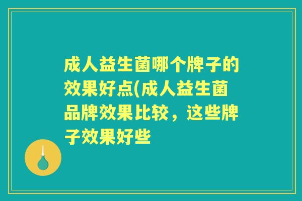 成人益生菌哪个牌子的效果好点(成人益生菌品牌效果比较,这些牌子效果好些 成人益生菌哪个牌子的效果好点(成人益生菌品牌效果比较,这些牌子效果好些