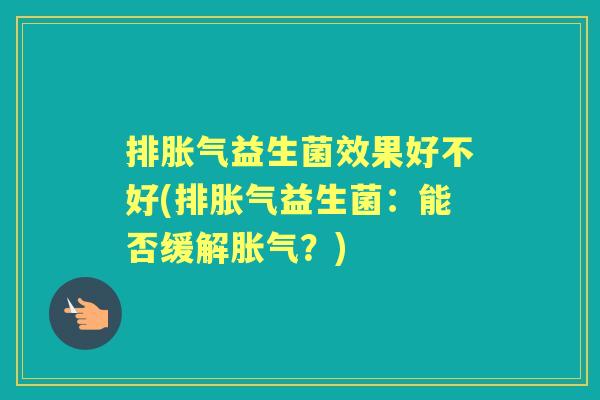 排益生菌效果好不好(排益生菌:能否缓解?) 排益生菌效果好不好(排益生菌:能否缓解?)