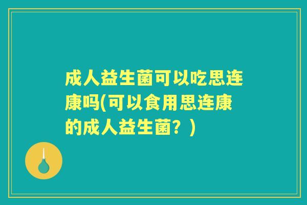 成人益生菌可以吃思连康吗(可以食用思连康的成人益生菌?) 成人益生菌可以吃思连康吗(可以食用思连康的成人益生菌?)