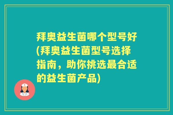 拜奥益生菌哪个型号好(拜奥益生菌型号选择指南,助你挑选合适的益生菌产品) 拜奥益生菌哪个型号好(拜奥益生菌型号选择指南,助你挑选合适的益生菌产品)