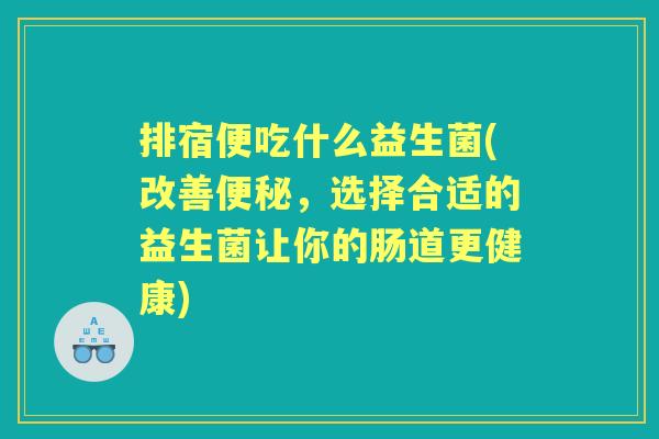 排宿便吃什么益生菌(改善，选择合适的益生菌让你的肠道更健康)