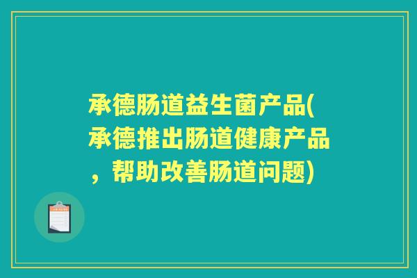 承德肠道益生菌产品(承德推出肠道健康产品,帮助改善肠道问题) 承德肠道益生菌产品(承德推出肠道健康产品,帮助改善肠道问题)