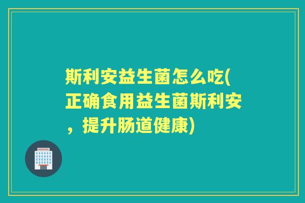 斯利安益生菌怎么吃(正确食用益生菌斯利安，提升肠道健康)