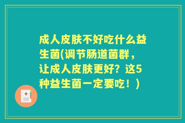 成人不好吃什么益生菌(调节肠道菌群,让成人更好?这5种益生菌一定要吃!) 成人不好吃什么益生菌(调节肠道菌群,让成人更好?这5种益生菌一定要吃!)