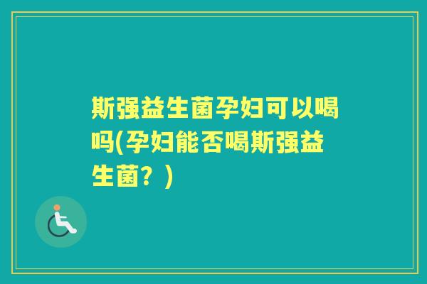 斯强益生菌孕妇可以喝吗(孕妇能否喝斯强益生菌？)