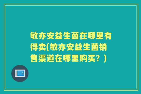 敏亦安益生菌在哪里有得卖(敏亦安益生菌销售渠道在哪里购买?) 敏亦安益生菌在哪里有得卖(敏亦安益生菌销售渠道在哪里购买?)