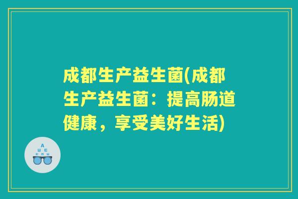 成都生产益生菌(成都生产益生菌:提高肠道健康,享受美好生活) 成都生产益生菌(成都生产益生菌:提高肠道健康,享受美好生活)