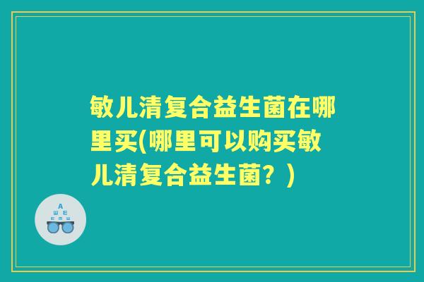 敏儿清复合益生菌在哪里买(哪里可以购买敏儿清复合益生菌？)