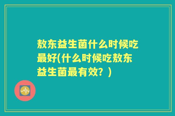 敖东益生菌什么时候吃好(什么时候吃敖东益生菌有效?) 敖东益生菌什么时候吃好(什么时候吃敖东益生菌有效?)