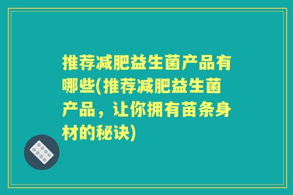 推荐益生菌产品有哪些(推荐益生菌产品,让你拥有苗条身材的秘诀) 推荐益生菌产品有哪些(推荐益生菌产品,让你拥有苗条身材的秘诀)