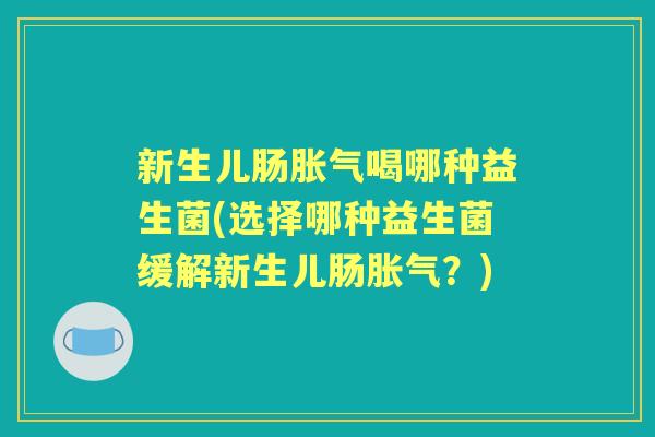 新生儿肠喝哪种益生菌(选择哪种益生菌缓解新生儿肠?) 新生儿肠喝哪种益生菌(选择哪种益生菌缓解新生儿肠?)