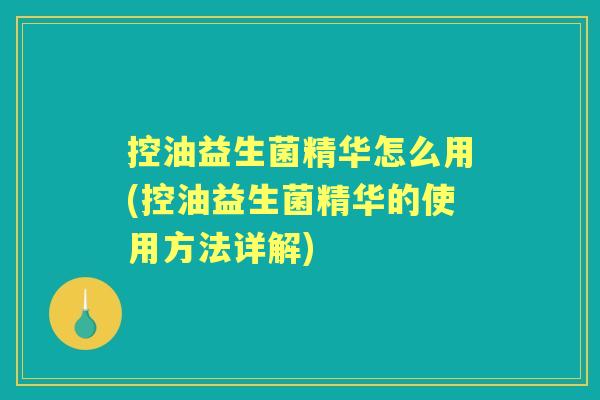 控油益生菌精华怎么用(控油益生菌精华的使用方法详解) 控油益生菌精华怎么用(控油益生菌精华的使用方法详解)