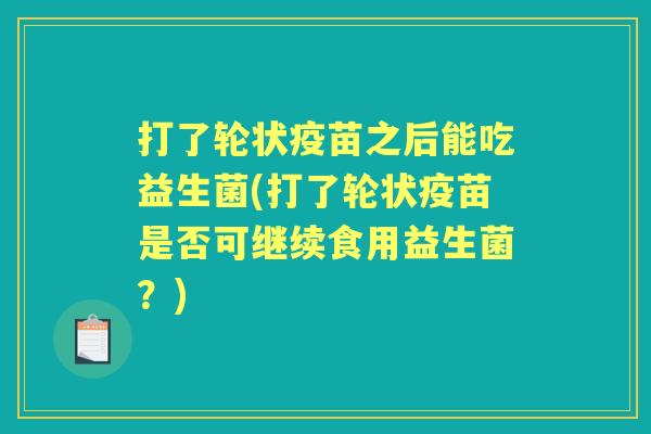 打了轮状疫苗之后能吃益生菌(打了轮状疫苗是否可继续食用益生菌?) 打了轮状疫苗之后能吃益生菌(打了轮状疫苗是否可继续食用益生菌?)