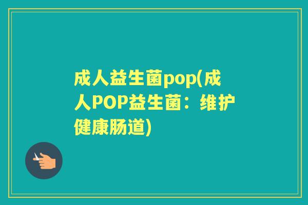 成人益生菌pop(成人POP益生菌:维护健康肠道) 成人益生菌pop(成人POP益生菌:维护健康肠道)