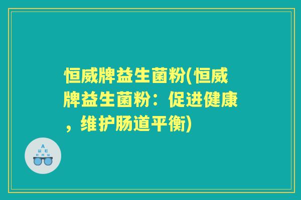 恒威牌益生菌粉(恒威牌益生菌粉:促进健康,维护肠道平衡) 恒威牌益生菌粉(恒威牌益生菌粉:促进健康,维护肠道平衡)