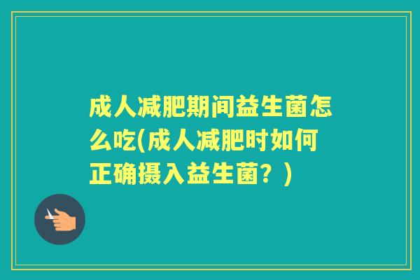 成人期间益生菌怎么吃(成人时如何正确摄入益生菌?) 成人期间益生菌怎么吃(成人时如何正确摄入益生菌?)