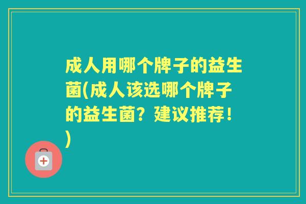 成人用哪个牌子的益生菌(成人该选哪个牌子的益生菌？建议推荐！)