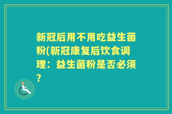 新冠后用不用吃益生菌粉(新冠康复后饮食调理:益生菌粉是否必须? 新冠后用不用吃益生菌粉(新冠康复后饮食调理:益生菌粉是否必须?