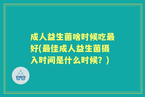 成人益生菌啥时候吃好(佳成人益生菌摄入时间是什么时候？)