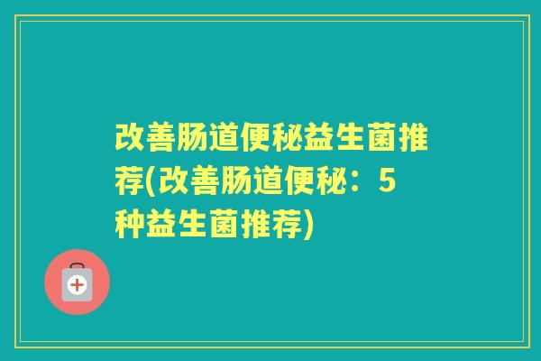 改善肠道益生菌推荐(改善肠道:5种益生菌推荐) 改善肠道益生菌推荐(改善肠道:5种益生菌推荐)