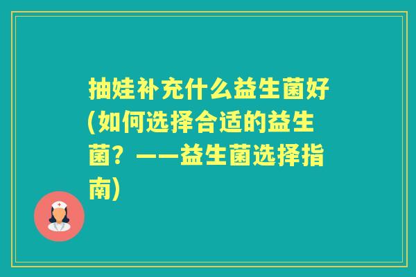 抽娃补充什么益生菌好(如何选择合适的益生菌?——益生菌选择指南) 抽娃补充什么益生菌好(如何选择合适的益生菌?——益生菌选择指南)