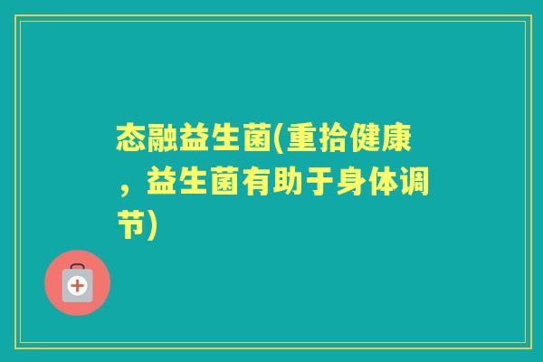 态融益生菌(重拾健康,益生菌有助于身体调节) 态融益生菌(重拾健康,益生菌有助于身体调节)
