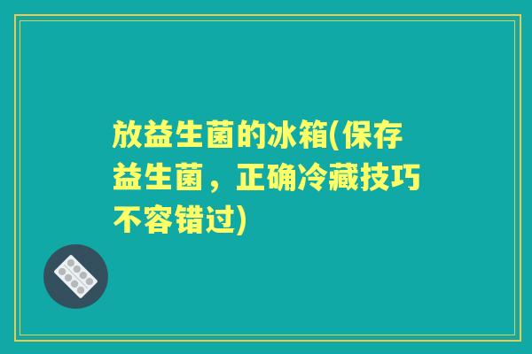 放益生菌的冰箱(保存益生菌,正确冷藏技巧不容错过) 放益生菌的冰箱(保存益生菌,正确冷藏技巧不容错过)
