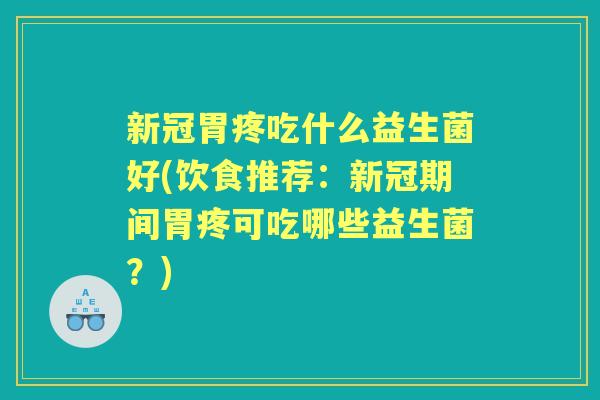 新冠胃疼吃什么益生菌好(饮食推荐:新冠期间胃疼可吃哪些益生菌?) 新冠胃疼吃什么益生菌好(饮食推荐:新冠期间胃疼可吃哪些益生菌?)