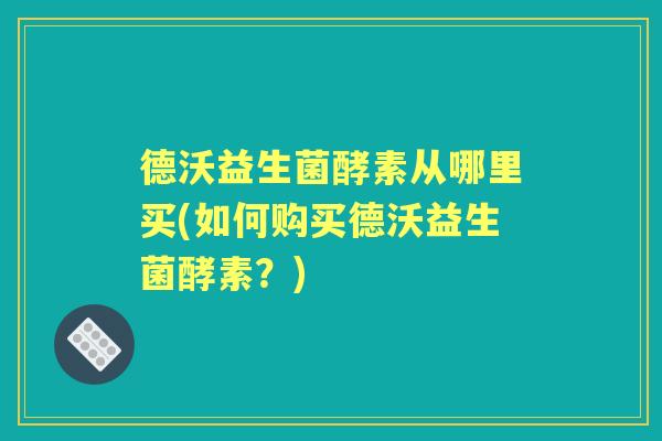 德沃益生菌酵素从哪里买(如何购买德沃益生菌酵素?) 德沃益生菌酵素从哪里买(如何购买德沃益生菌酵素?)