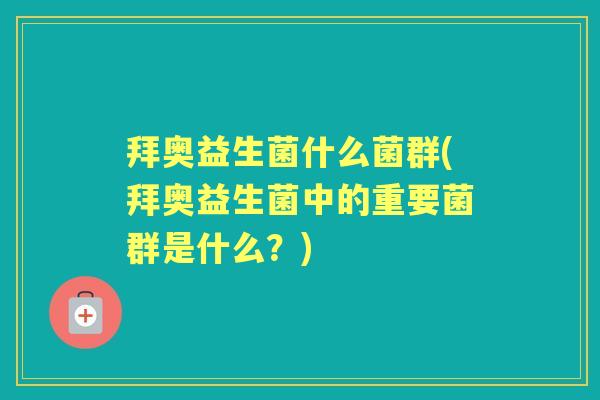 拜奥益生菌什么菌群(拜奥益生菌中的重要菌群是什么?) 拜奥益生菌什么菌群(拜奥益生菌中的重要菌群是什么?)