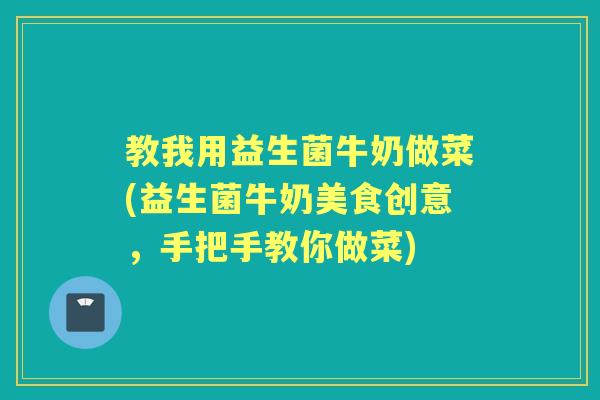 教我用益生菌牛奶做菜(益生菌牛奶美食创意,手把手教你做菜) 教我用益生菌牛奶做菜(益生菌牛奶美食创意,手把手教你做菜)