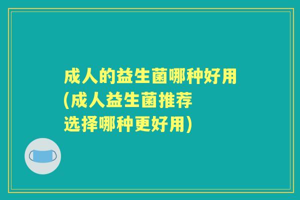 成人的益生菌哪种好用(成人益生菌推荐 选择哪种更好用) 成人的益生菌哪种好用(成人益生菌推荐 选择哪种更好用)