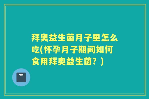 拜奥益生菌月子里怎么吃(怀孕月子期间如何食用拜奥益生菌？)