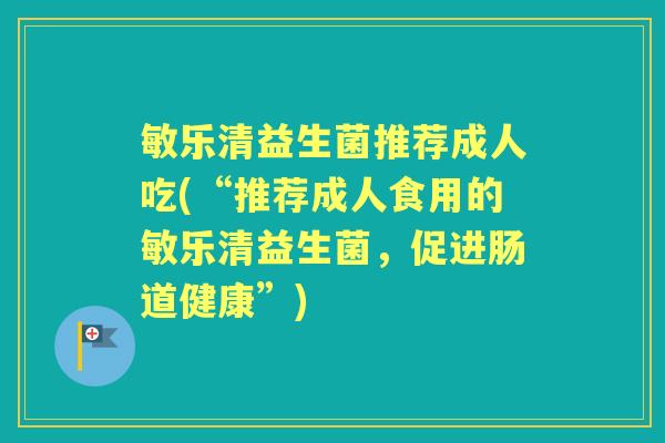 敏乐清益生菌推荐成人吃(“推荐成人食用的敏乐清益生菌,促进肠道健康”) 敏乐清益生菌推荐成人吃(“推荐成人食用的敏乐清益生菌,促进肠道健康”)