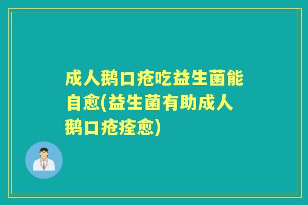 成人鹅口疮吃益生菌能自愈(益生菌有助成人鹅口疮痊愈) 成人鹅口疮吃益生菌能自愈(益生菌有助成人鹅口疮痊愈)