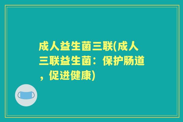 成人益生菌三联(成人三联益生菌：保护肠道，促进健康)