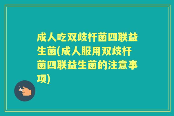 成人吃双歧杆菌四联益生菌(成人服用双歧杆菌四联益生菌的注意事项)