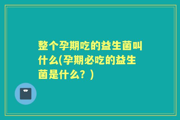 整个孕期吃的益生菌叫什么(孕期必吃的益生菌是什么?) 整个孕期吃的益生菌叫什么(孕期必吃的益生菌是什么?)