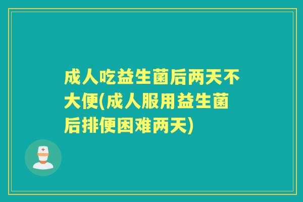 成人吃益生菌后两天不大便(成人服用益生菌后排便困难两天) 成人吃益生菌后两天不大便(成人服用益生菌后排便困难两天)