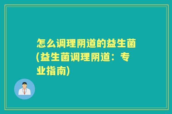 怎么调理的益生菌(益生菌调理:专业指南) 怎么调理的益生菌(益生菌调理:专业指南)