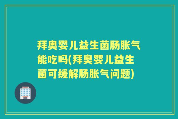 拜奥婴儿益生菌肠能吃吗(拜奥婴儿益生菌可缓解肠问题)