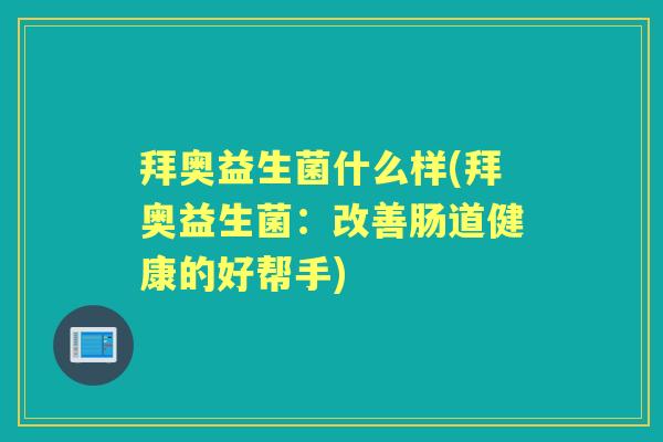 拜奥益生菌什么样(拜奥益生菌:改善肠道健康的好帮手) 拜奥益生菌什么样(拜奥益生菌:改善肠道健康的好帮手)