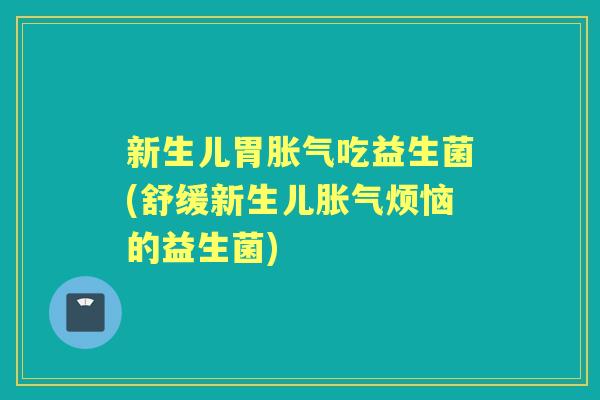 新生儿胃吃益生菌(舒缓新生儿烦恼的益生菌) 新生儿胃吃益生菌(舒缓新生儿烦恼的益生菌)