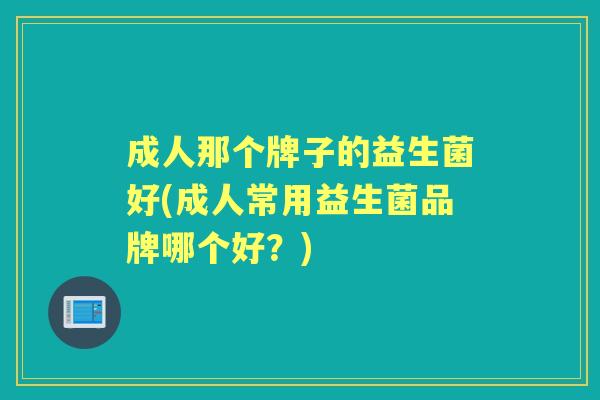 成人那个牌子的益生菌好(成人常用益生菌品牌哪个好？)