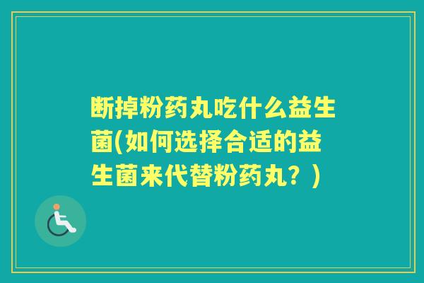 断掉粉药丸吃什么益生菌(如何选择合适的益生菌来代替粉药丸?) 断掉粉药丸吃什么益生菌(如何选择合适的益生菌来代替粉药丸?)