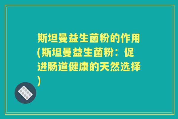 斯坦曼益生菌粉的作用(斯坦曼益生菌粉:促进肠道健康的天然选择) 斯坦曼益生菌粉的作用(斯坦曼益生菌粉:促进肠道健康的天然选择)