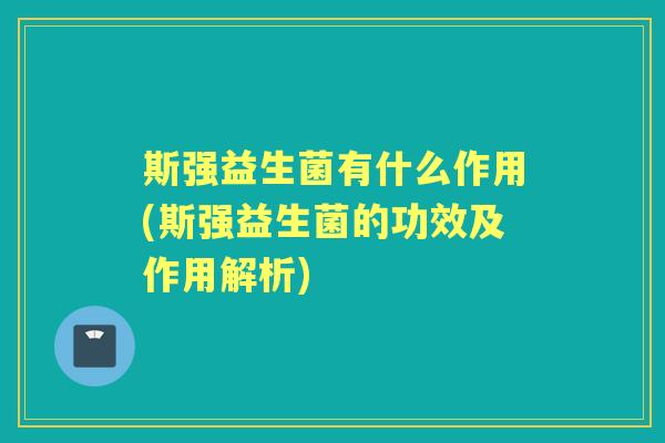 斯强益生菌有什么作用(斯强益生菌的功效及作用解析) 斯强益生菌有什么作用(斯强益生菌的功效及作用解析)